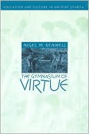 Nigel M. Kennell: The Gymnasium of Virtue: Education and Culture in Ancient Sparta