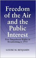 Louise M Benjamin: Freedom of the Air and the Public Interest: First Amendment Rights in Broadcasting To 1935