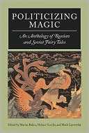 Marina Balina: Politicizing Magic: An Anthology of Russian and Soviet Fairy Tales