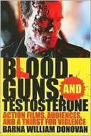 Book cover image of Blood, Guns, and Testosterone: Action Films, Audiences, and a Thirst for Violence by Barna William Donovan