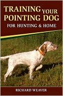 Book cover image of Training Your Pointing Dog for Hunting and Home by Richard D. Weaver