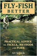 Art Scheck: Fly Fish Better: Practical Advice on Tackle, Methods, and Flies