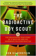 Ken Silverstein: The Radioactive Boy Scout: The Frightening True Story of a Whiz Kid and His Homemade Nuclear Reactor