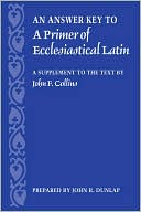 Book cover image of Answer Key to a Primer of Ecclesiastical Latin: A Supplement to the Text by John R. Dunlap