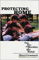 Sherri Grasmuck: Protecting Home: Class, Race, and Masculinity in Boys' Baseball