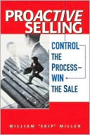 William "Skip" Miller: ProActive Selling: Control the Process: Win the Sale