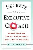 Alan Downs: Secrets of an Executive Coach: Proven Methods for Helping Leaders Excel under Pressure
