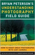 Bryan Peterson: Bryan Peterson's Understanding Photography Field Guide: How to Shoot Great Photographs with Any Camera