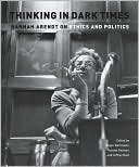 Roger Berkowitz: Thinking in Dark Times: Hannah Arendt on Ethics and Politics