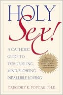 Gregory K. Popcak: Holy Sex!: A Catholic Guide to Toe-Curling, Mind-Blowing, Infallible Loving