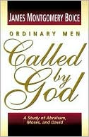 James Montgomery Boice: Ordinary Men Called by God: A Study of Abraham, Moses, and David