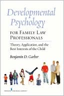 Benjamin Garber: Developmental Psychology for Family Law Professionals: Theory, Application and the Best Interests of the Child