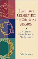Delia Touchton Halverson: Teaching and Celebrating the Christian Seasons: A Guide for Pastors, Teachers, and Worship Leaders