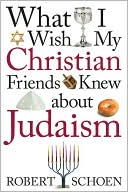 Book cover image of What I Wish My Christian Friends Knew about Judaism by Robert Schoen