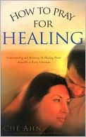 Book cover image of How to Pray for Healing: Understanding and Releasing the Healing Power Available to Every Christian by Che Ahn