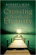Robert L. Wise: Crossing the Threshold of Eternity: What the Dying Can Teach the Living