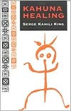 Serge Kahili King: Kahuna Healing: Holistic Health and Healing Practices of Polynesia