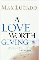 Max Lucado: A Love Worth Giving: Living in the Overflow of God's Love