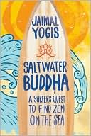 Jaimal Yogis: Saltwater Buddha: A Surfer's Quest to Find Zen on the Sea