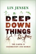 Book cover image of Deep Down Things: The Earth in Celebration and Dismay by Lin Jensen