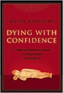 Anyen Rinpoche: Dying with Confidence: A Tibetan Buddhist Guide to Preparing for Death