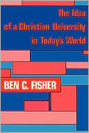 Book cover image of The Idea of a Christian University in Today's World by Ben C. Fisher