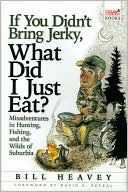 Bill Heavey: If You Didn't Bring Jerky, What Did I Just Eat?: Misadventures in Hunting, Fishing and the Wilds of Suburbia