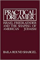 Baila Round Shargel: Practical Dreamer: Israel Friedlander and the Shaping of American Judaism