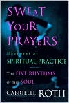 Gabrielle Roth: Sweat Your Prayers: Movement As Spiritual Practice