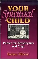 Barbara Milicevic: Your Spiritual Child: Primer for Metaphysics and Yoga