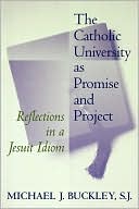 Michael J. Buckley: Catholic University As Promise and Project: Reflections in a Jesuit Idiom