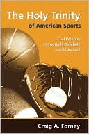 Craig A. Forney: The Holy Trinity of American Sports: Civil Religion in Football, Baseball, and Basketball