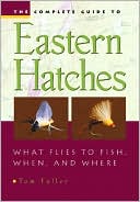Tom Fuller: The Complete Guide to Eastern Hatches: What Flies to Fish, When, and Where