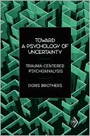Doris Brothers: Toward a Psychology of Uncertainty: Trauma-Centered Psychoanalysis