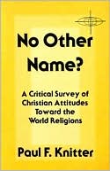 Paul F. Knitter: No Other Name?: A Critical Survey of Christian Attitudes Toward the World Religions