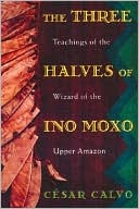 Cesar Calvo: The Three Halves of Ino Moxo: Teachings of the Wizard of the Upper Amazon