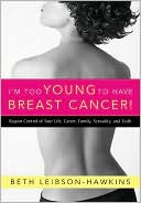 Beth Leibson-Hawkins: I'm Too Young to Have Breast Cancer!: Regain Control of Your Life, Career, Family, Sexuality, and Faith