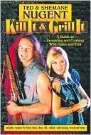 Ted Nugent: Kill It and Grill It: A Guide to Preparing and Cooking Wild Game and Fish