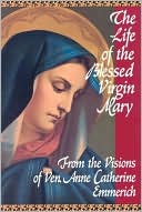 Anne Catherine Emmerich: The Life of the Blessed Virgin Mary: From the Visions of Ven. Anne Catherine Emmerich