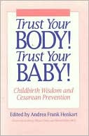 Andrea F. Henkart: Trust Your Body! Trust Your Baby!: Childbirth Wisdom and Cesarean Prevention