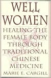 Marie E. Cargill: Well Women: Healing the Female Body Through Traditional Chinese Medicine