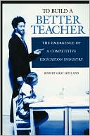 Robert Gray Holland: To Build a Better Teacher: The Emergence of a Competitive Education Industry