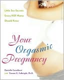 Danielle Cavallucci: Your Orgasmic Pregnancy: Little Sex Secrets Every Hot Mama Should Know