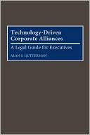 Alan S. Gutterman: Technology-Driven Corporate Alliances: A Legal Guide for Executives