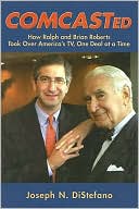 Joseph N. DiStefano: Comcasted: How Ralph and Brian Roberts Took over America's TV, One Deal at a Time