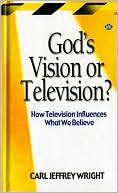 Carl Jeffrey Wright: God's Vision or Television: How Television Influences What We Believe