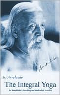 Sri Aurobindo: INTEGRAL YOGA: SRI AUROBINDO'S TEANOPING AND METHOD