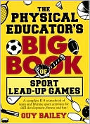 Bailey: Physical Educator's Big Book of Sport Lead-Up Games: A Complete K-8 Sourcebook of Team and Lifetime Sport Activities for Skill Development, Fitness and Fun!