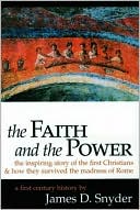 James D. Snyder: The Faith and the Power: The Inspiring Story of the First Christians and How They Survived the Madness of Rome