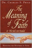 Book cover image of Meaning of Faith: And the Sick Are Healed: Resolving the Mysteries of Faith by Charles S. Price